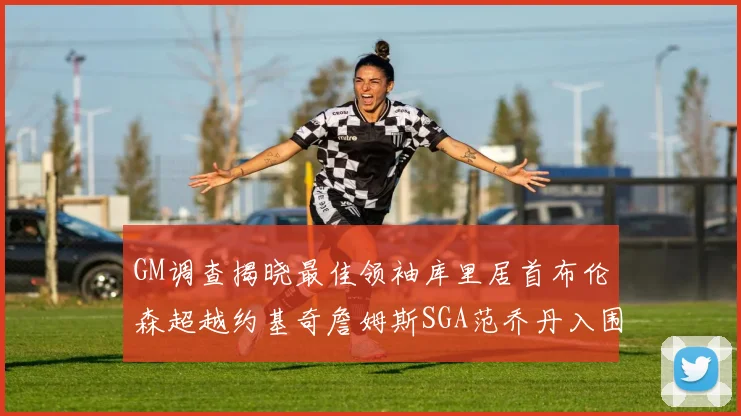 GM调查揭晓最佳领袖库里居首布伦森超越约基奇詹姆斯SGA范乔丹入围