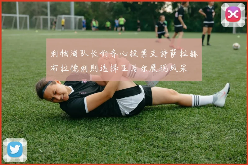 利物浦队长们齐心投票支持萨拉赫布拉德利则选择亚马尔展现风采