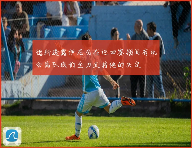 德科透露伊尼戈在巡回赛期间有机会离队我们全力支持他的决定