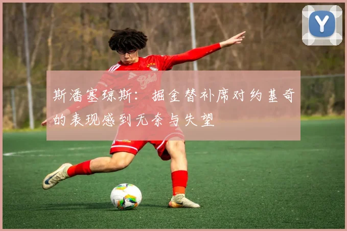 斯潘塞琼斯：掘金替补席对约基奇的表现感到无奈与失望