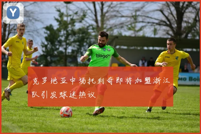 克罗地亚中场托利奇即将加盟浙江队引发球迷热议