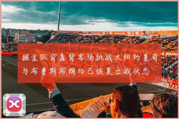 掘金队背靠背客场挑战太阳约基奇与布鲁斯布朗均已恢复出战状态