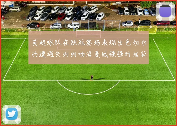 英超球队在欧冠赛场表现出色切尔西遭遇失利利物浦曼城强强对话获胜