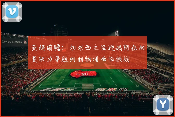 英超前瞻：切尔西主场迎战阿森纳曼联力争胜利利物浦面临挑战