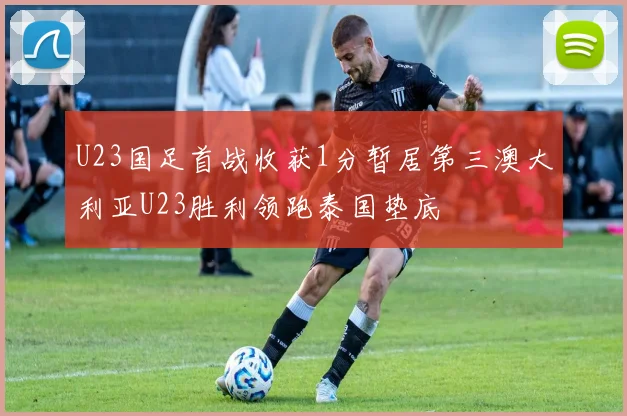U23国足首战收获1分暂居第三澳大利亚U23胜利领跑泰国垫底