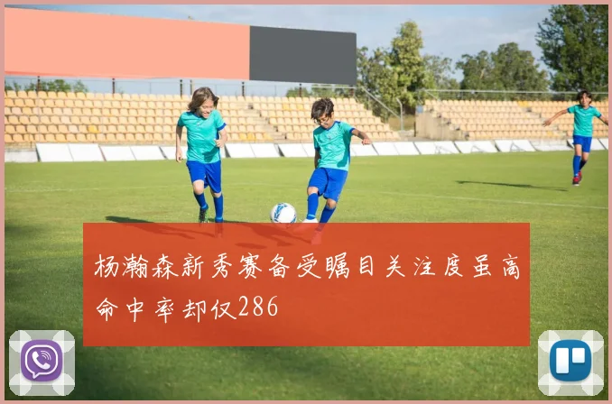 杨瀚森新秀赛备受瞩目关注度虽高命中率却仅286