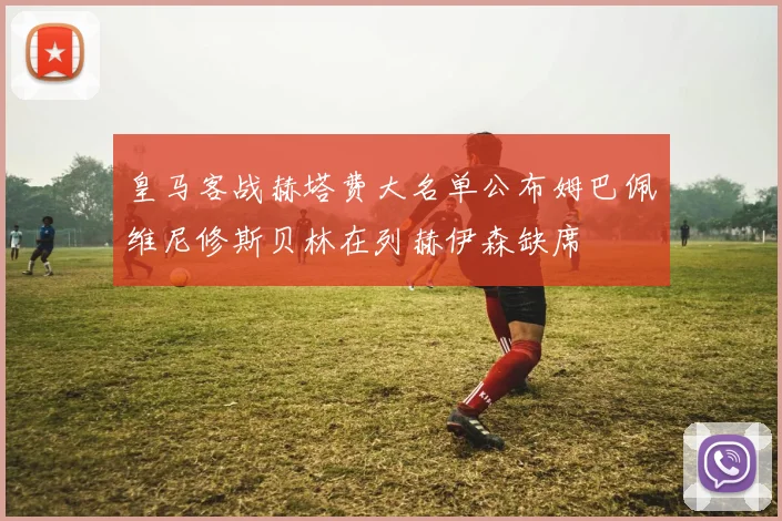 皇马客战赫塔费大名单公布姆巴佩维尼修斯贝林在列赫伊森缺席