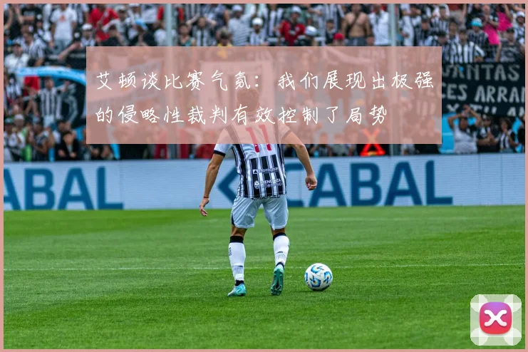 艾顿谈比赛气氛：我们展现出极强的侵略性裁判有效控制了局势