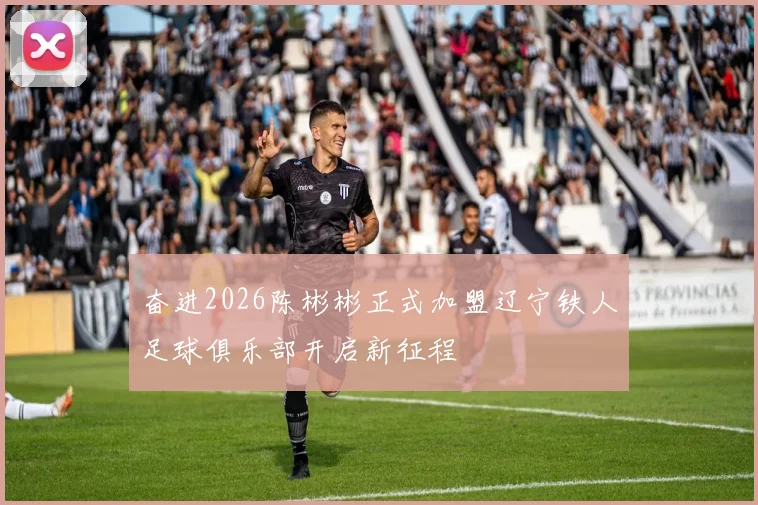奋进2026陈彬彬正式加盟辽宁铁人足球俱乐部开启新征程