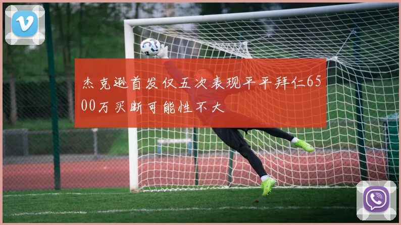 杰克逊首发仅五次表现平平拜仁6500万买断可能性不大