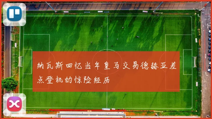 纳瓦斯回忆当年皇马交易德赫亚差点登机的惊险经历