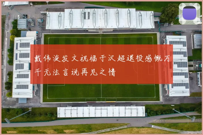 戴伟浚发文祝福于汉超退役感慨万千无法言说再见之情