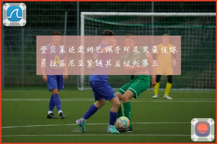 登贝莱逆袭姆巴佩夺环足奖最佳球员拉菲尼亚紧随其后位列第三
