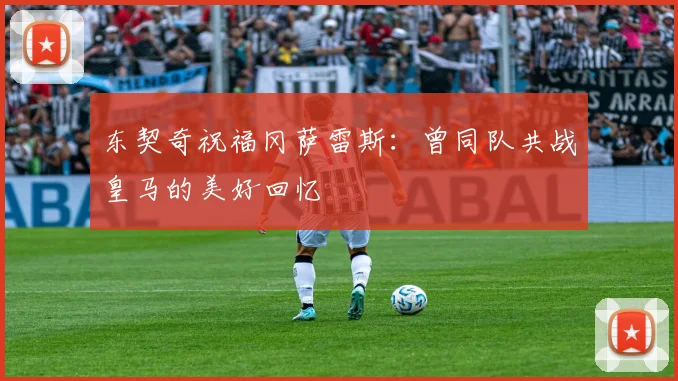 东契奇祝福冈萨雷斯：曾同队共战皇马的美好回忆