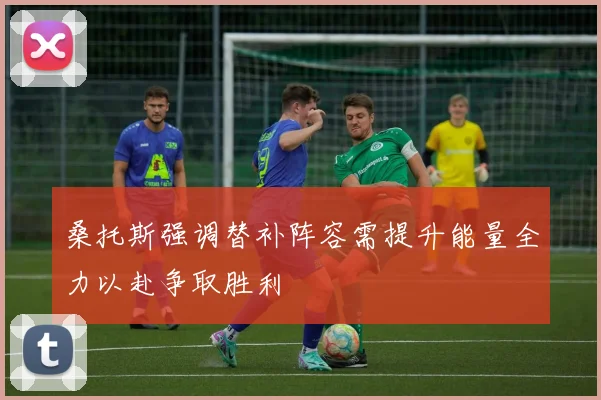 桑托斯强调替补阵容需提升能量全力以赴争取胜利