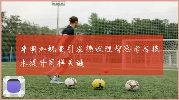 库明加蜕变引发热议理智思考与技术提升同样关键