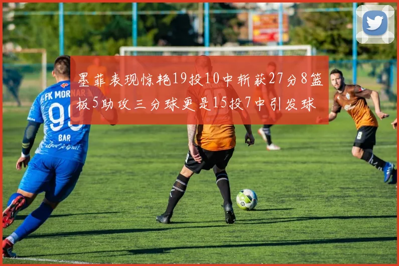 墨菲表现惊艳19投10中斩获27分8篮板5助攻三分球更是15投7中引发球队关注