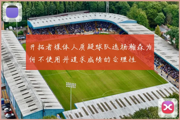 开拓者媒体人质疑球队选杨瀚森为何不使用并追求成绩的合理性