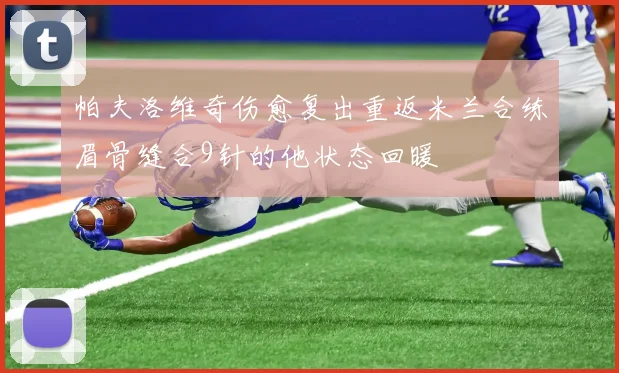 帕夫洛维奇伤愈复出重返米兰合练眉骨缝合9针的他状态回暖