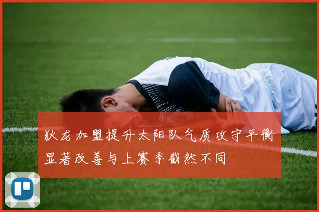 狄龙加盟提升太阳队气质攻守平衡显著改善与上赛季截然不同