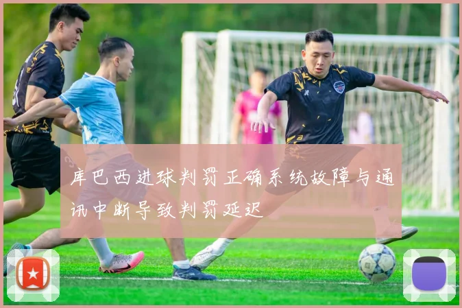 库巴西进球判罚正确系统故障与通讯中断导致判罚延迟