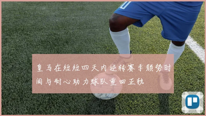 皇马在短短四天内逆转赛季颓势时间与耐心助力球队重回正轨