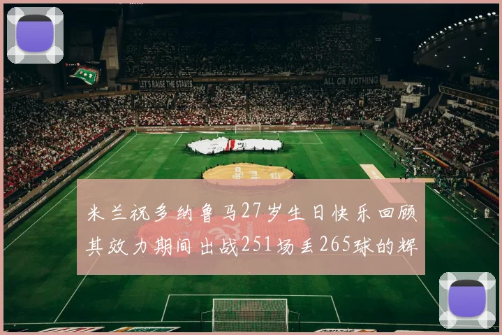 米兰祝多纳鲁马27岁生日快乐回顾其效力期间出战251场丢265球的辉煌历程