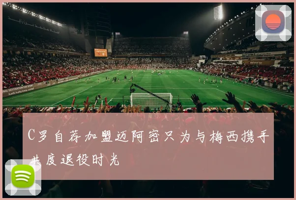 C罗自荐加盟迈阿密只为与梅西携手共度退役时光
