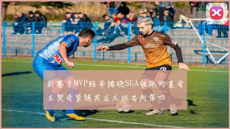 新赛季MVP赔率揭晓SGA领跑约基奇东契奇紧随其后文班名列第四