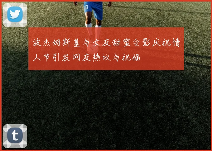 波杰姆斯基与女友甜蜜合影庆祝情人节引发网友热议与祝福