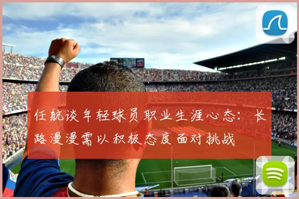 任航谈年轻球员职业生涯心态：长路漫漫需以积极态度面对挑战