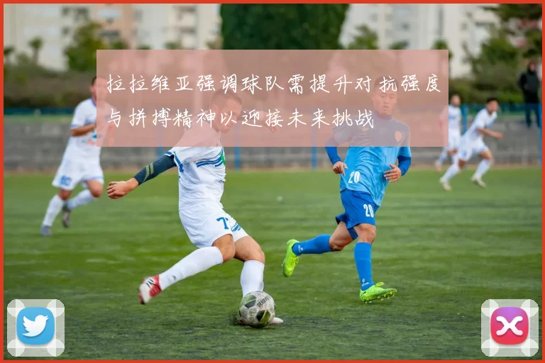 拉拉维亚强调球队需提升对抗强度与拼搏精神以迎接未来挑战