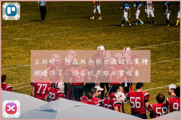 古利特：阿森纳和切尔西的比赛糟糕透顶了，现在的足球非常难看