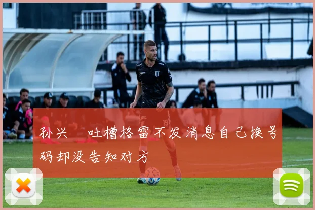 孙兴慜吐槽格雷不发消息自己换号码却没告知对方