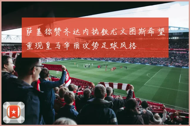 萨基称赞齐达内执教尤文图斯希望重现皇马华丽攻势足球风格